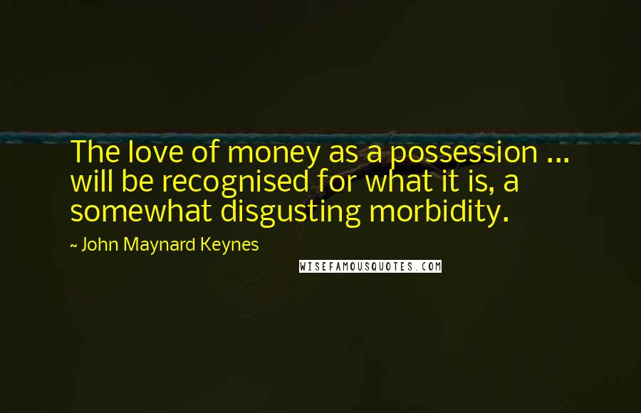 John Maynard Keynes Quotes: The love of money as a possession ... will be recognised for what it is, a somewhat disgusting morbidity.