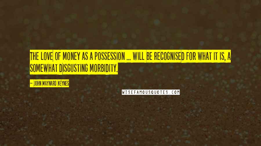 John Maynard Keynes Quotes: The love of money as a possession ... will be recognised for what it is, a somewhat disgusting morbidity.