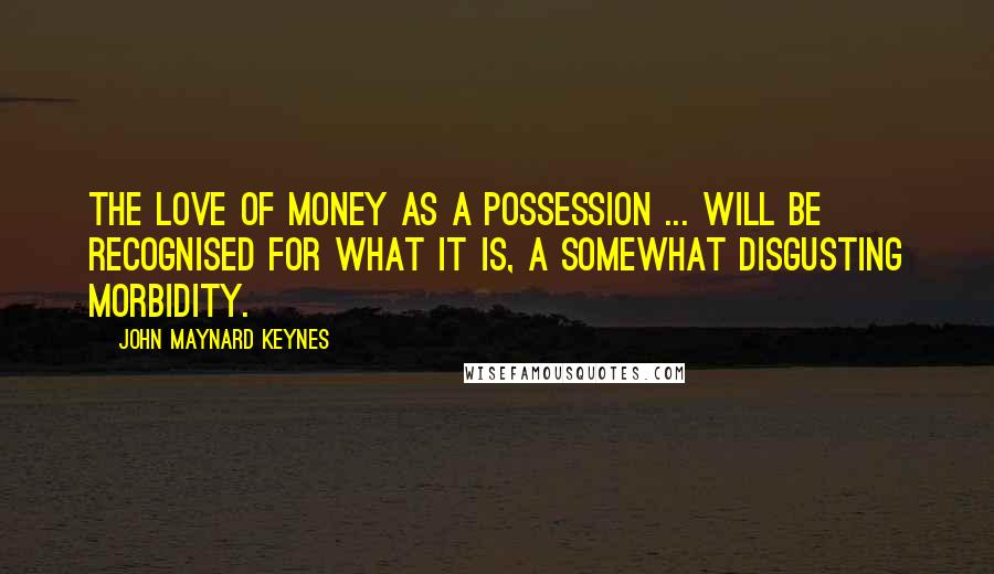 John Maynard Keynes Quotes: The love of money as a possession ... will be recognised for what it is, a somewhat disgusting morbidity.