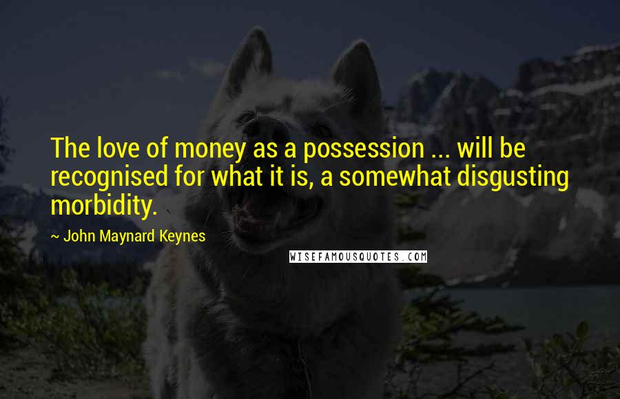 John Maynard Keynes Quotes: The love of money as a possession ... will be recognised for what it is, a somewhat disgusting morbidity.