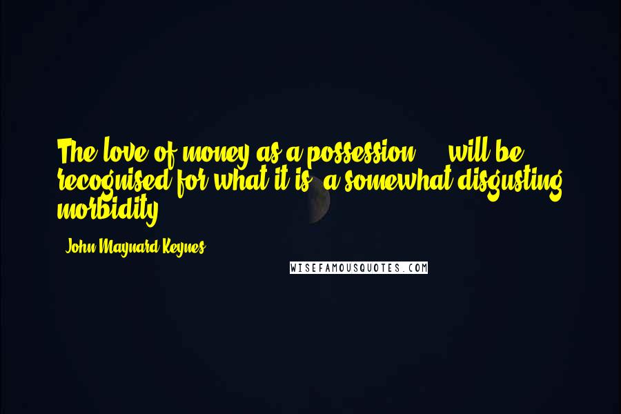 John Maynard Keynes Quotes: The love of money as a possession ... will be recognised for what it is, a somewhat disgusting morbidity.