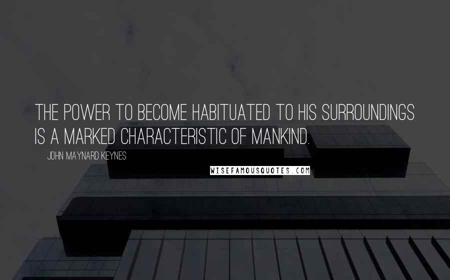 John Maynard Keynes Quotes: The power to become habituated to his surroundings is a marked characteristic of mankind.