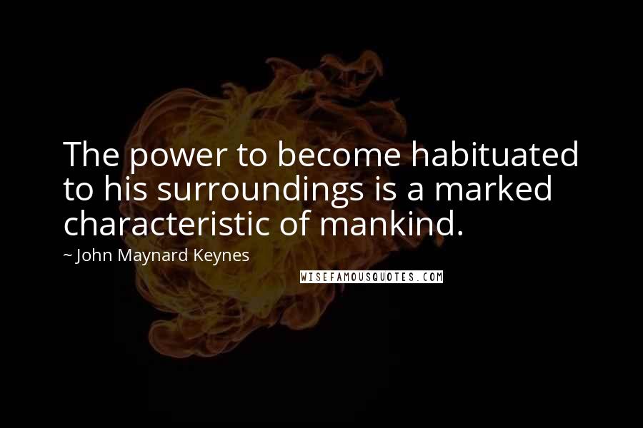 John Maynard Keynes Quotes: The power to become habituated to his surroundings is a marked characteristic of mankind.