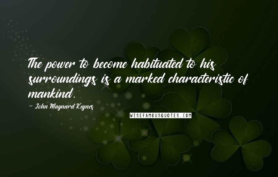 John Maynard Keynes Quotes: The power to become habituated to his surroundings is a marked characteristic of mankind.