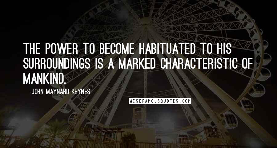 John Maynard Keynes Quotes: The power to become habituated to his surroundings is a marked characteristic of mankind.