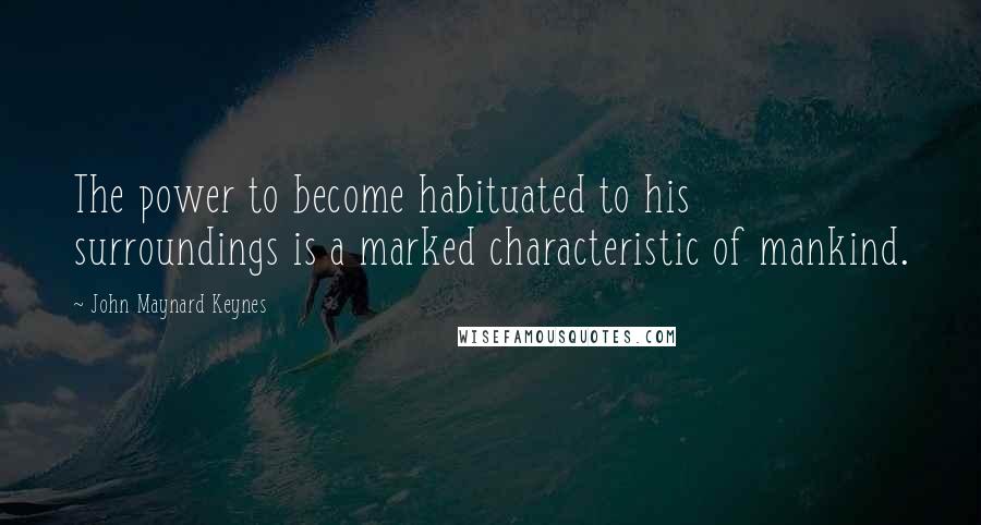 John Maynard Keynes Quotes: The power to become habituated to his surroundings is a marked characteristic of mankind.