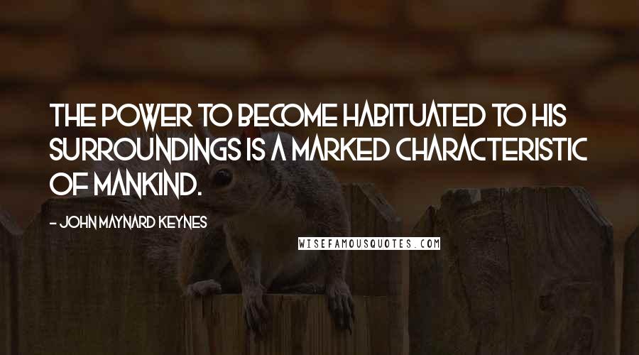 John Maynard Keynes Quotes: The power to become habituated to his surroundings is a marked characteristic of mankind.