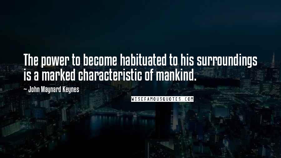 John Maynard Keynes Quotes: The power to become habituated to his surroundings is a marked characteristic of mankind.