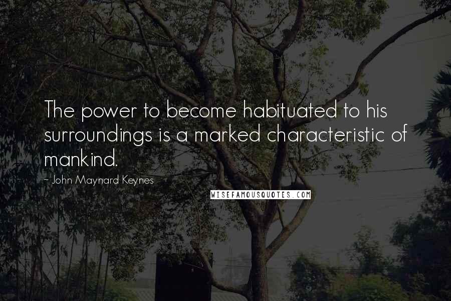 John Maynard Keynes Quotes: The power to become habituated to his surroundings is a marked characteristic of mankind.