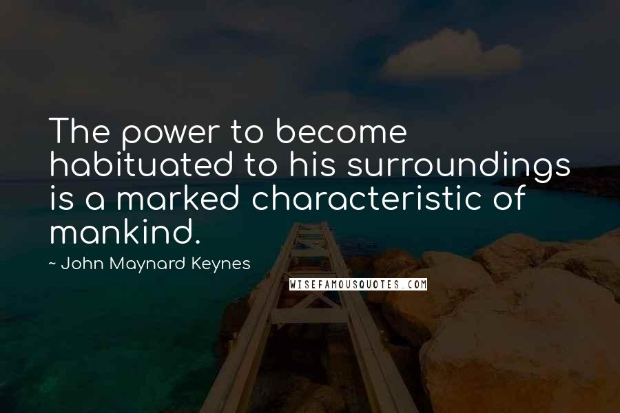 John Maynard Keynes Quotes: The power to become habituated to his surroundings is a marked characteristic of mankind.