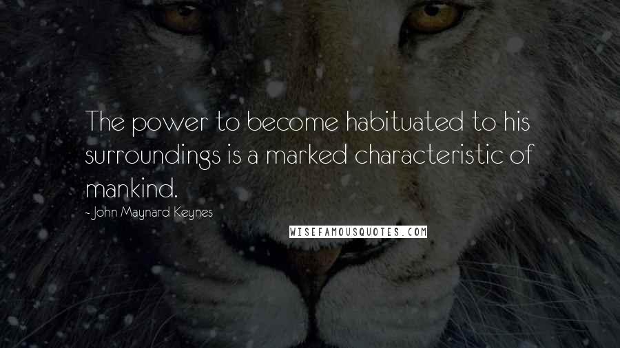 John Maynard Keynes Quotes: The power to become habituated to his surroundings is a marked characteristic of mankind.