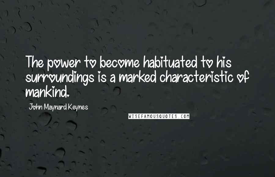 John Maynard Keynes Quotes: The power to become habituated to his surroundings is a marked characteristic of mankind.