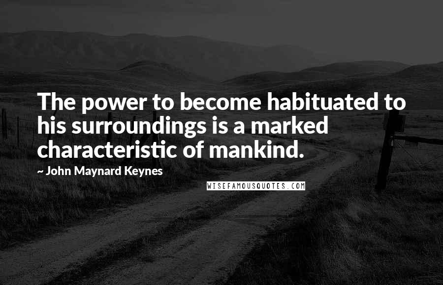 John Maynard Keynes Quotes: The power to become habituated to his surroundings is a marked characteristic of mankind.