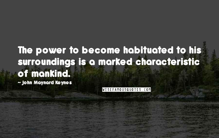 John Maynard Keynes Quotes: The power to become habituated to his surroundings is a marked characteristic of mankind.