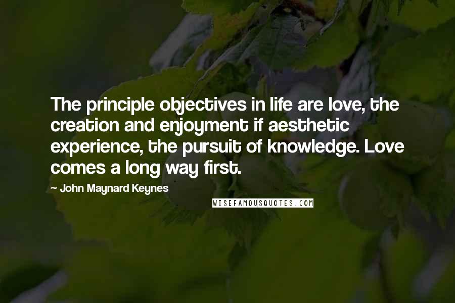 John Maynard Keynes Quotes: The principle objectives in life are love, the creation and enjoyment if aesthetic experience, the pursuit of knowledge. Love comes a long way first.