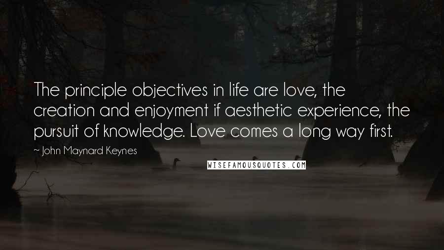 John Maynard Keynes Quotes: The principle objectives in life are love, the creation and enjoyment if aesthetic experience, the pursuit of knowledge. Love comes a long way first.