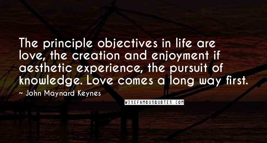 John Maynard Keynes Quotes: The principle objectives in life are love, the creation and enjoyment if aesthetic experience, the pursuit of knowledge. Love comes a long way first.