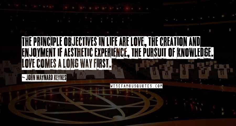 John Maynard Keynes Quotes: The principle objectives in life are love, the creation and enjoyment if aesthetic experience, the pursuit of knowledge. Love comes a long way first.