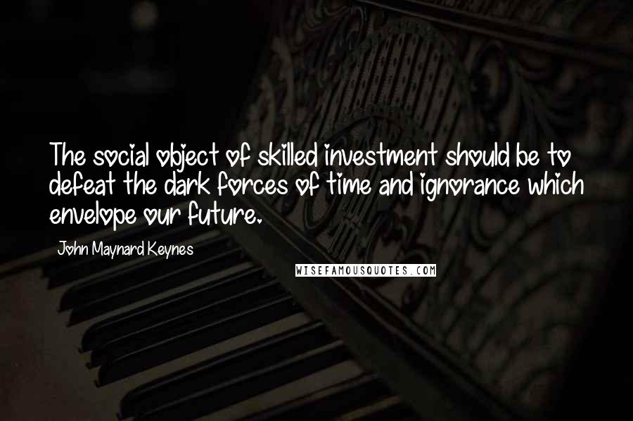 John Maynard Keynes Quotes: The social object of skilled investment should be to defeat the dark forces of time and ignorance which envelope our future.
