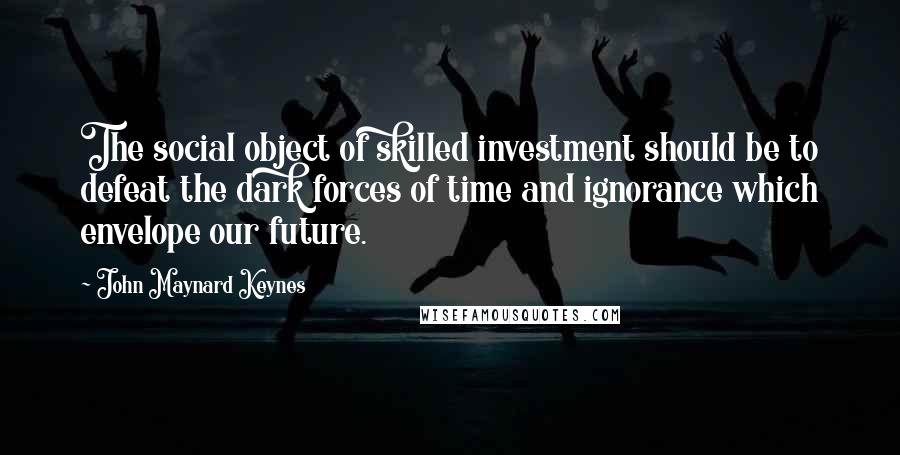 John Maynard Keynes Quotes: The social object of skilled investment should be to defeat the dark forces of time and ignorance which envelope our future.