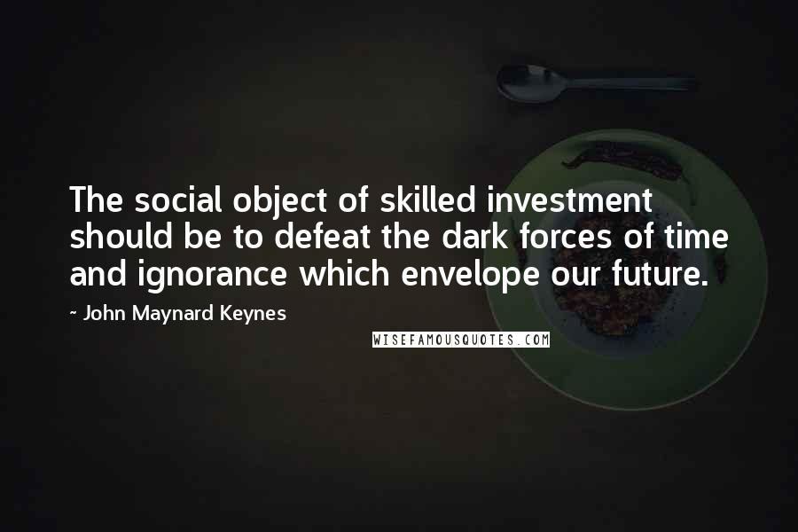 John Maynard Keynes Quotes: The social object of skilled investment should be to defeat the dark forces of time and ignorance which envelope our future.