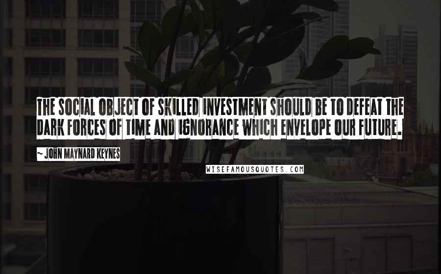 John Maynard Keynes Quotes: The social object of skilled investment should be to defeat the dark forces of time and ignorance which envelope our future.