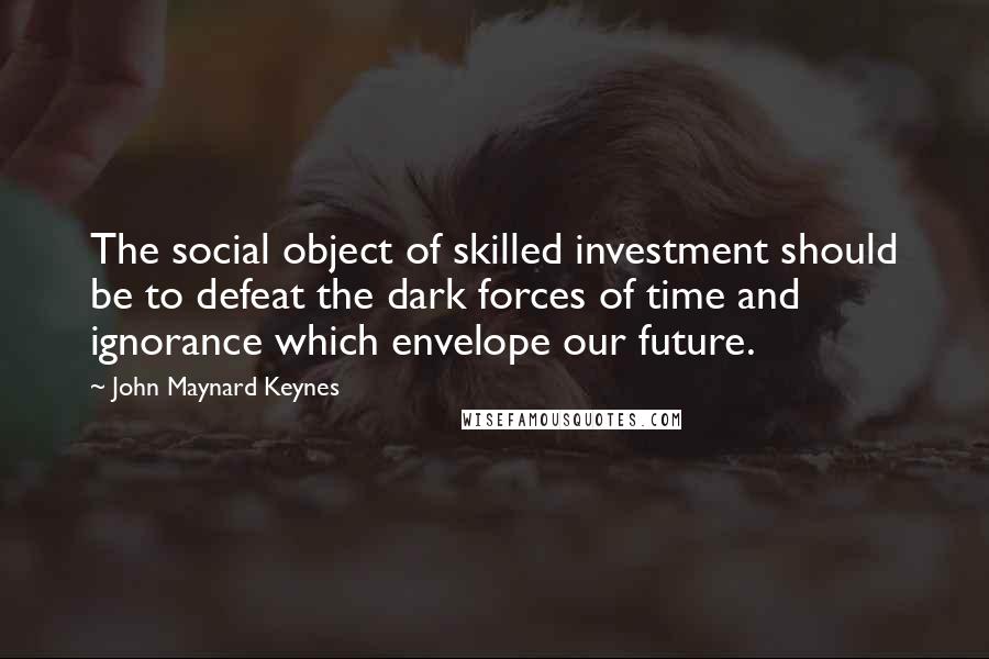 John Maynard Keynes Quotes: The social object of skilled investment should be to defeat the dark forces of time and ignorance which envelope our future.