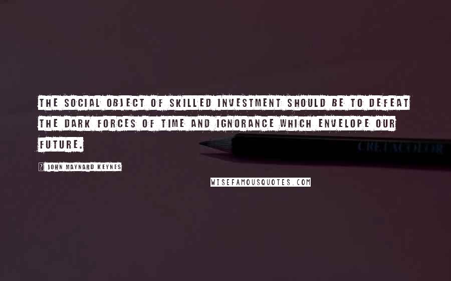 John Maynard Keynes Quotes: The social object of skilled investment should be to defeat the dark forces of time and ignorance which envelope our future.