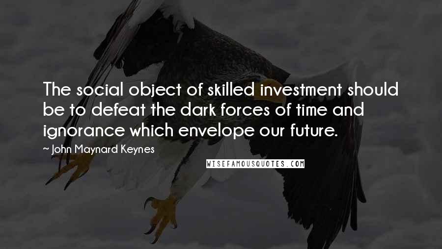 John Maynard Keynes Quotes: The social object of skilled investment should be to defeat the dark forces of time and ignorance which envelope our future.