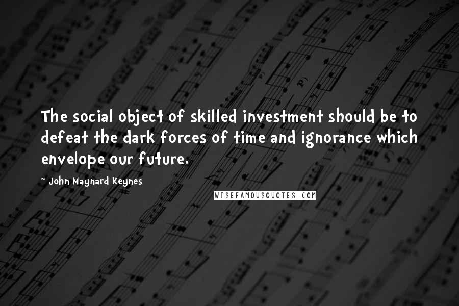 John Maynard Keynes Quotes: The social object of skilled investment should be to defeat the dark forces of time and ignorance which envelope our future.