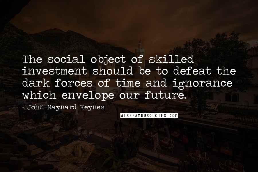 John Maynard Keynes Quotes: The social object of skilled investment should be to defeat the dark forces of time and ignorance which envelope our future.