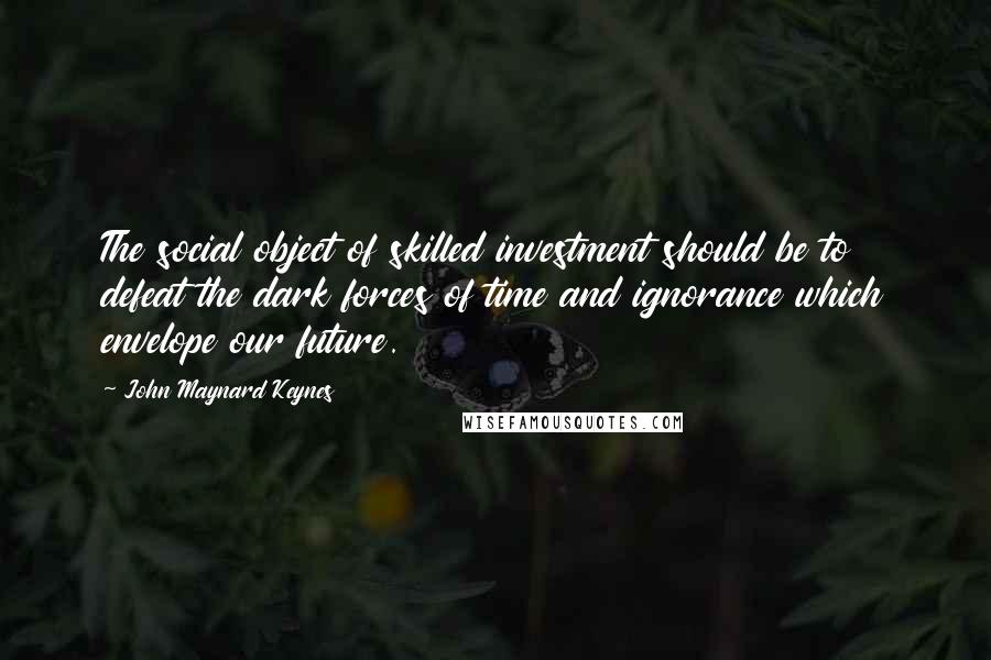 John Maynard Keynes Quotes: The social object of skilled investment should be to defeat the dark forces of time and ignorance which envelope our future.