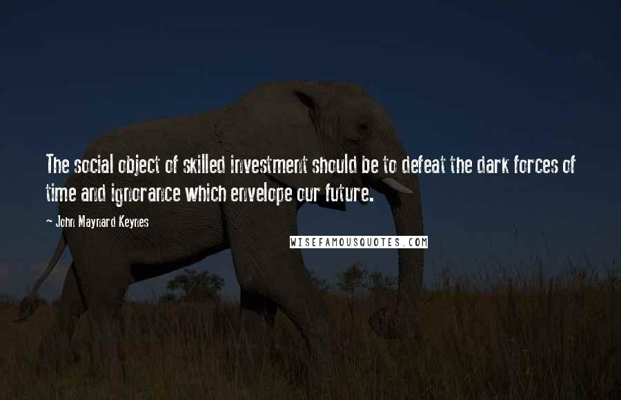 John Maynard Keynes Quotes: The social object of skilled investment should be to defeat the dark forces of time and ignorance which envelope our future.