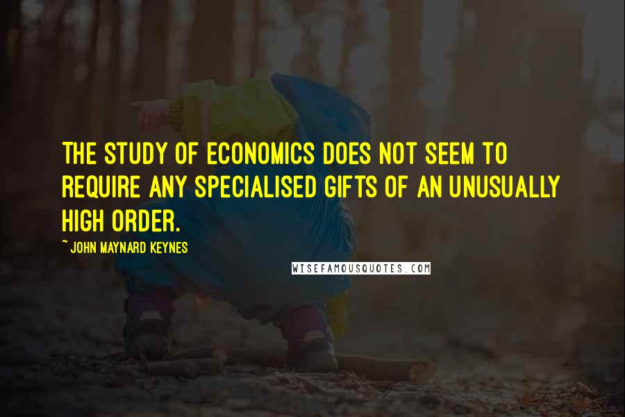 John Maynard Keynes Quotes: The study of economics does not seem to require any specialised gifts of an unusually high order.