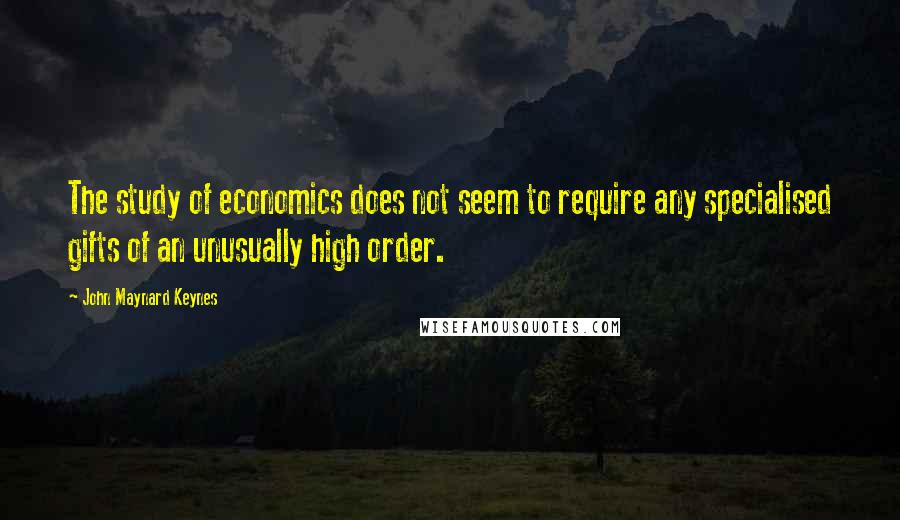 John Maynard Keynes Quotes: The study of economics does not seem to require any specialised gifts of an unusually high order.
