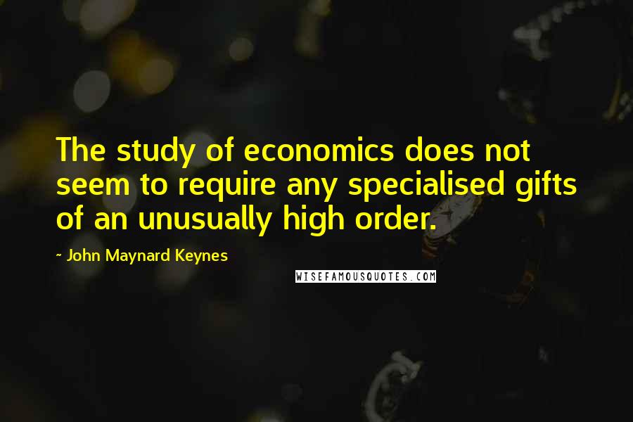 John Maynard Keynes Quotes: The study of economics does not seem to require any specialised gifts of an unusually high order.