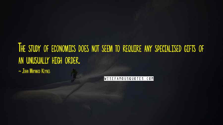 John Maynard Keynes Quotes: The study of economics does not seem to require any specialised gifts of an unusually high order.