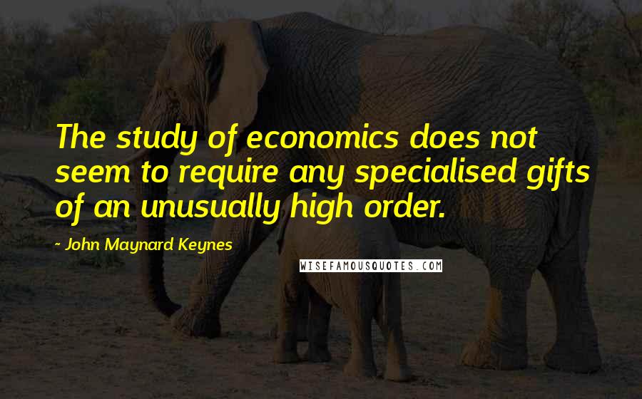 John Maynard Keynes Quotes: The study of economics does not seem to require any specialised gifts of an unusually high order.