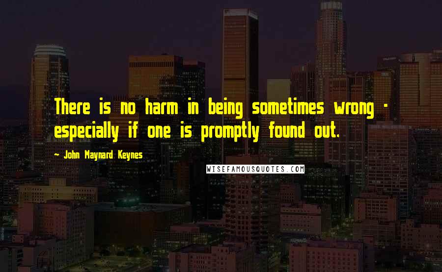 John Maynard Keynes Quotes: There is no harm in being sometimes wrong - especially if one is promptly found out.