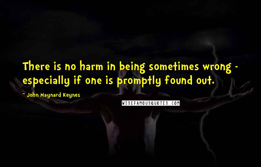 John Maynard Keynes Quotes: There is no harm in being sometimes wrong - especially if one is promptly found out.