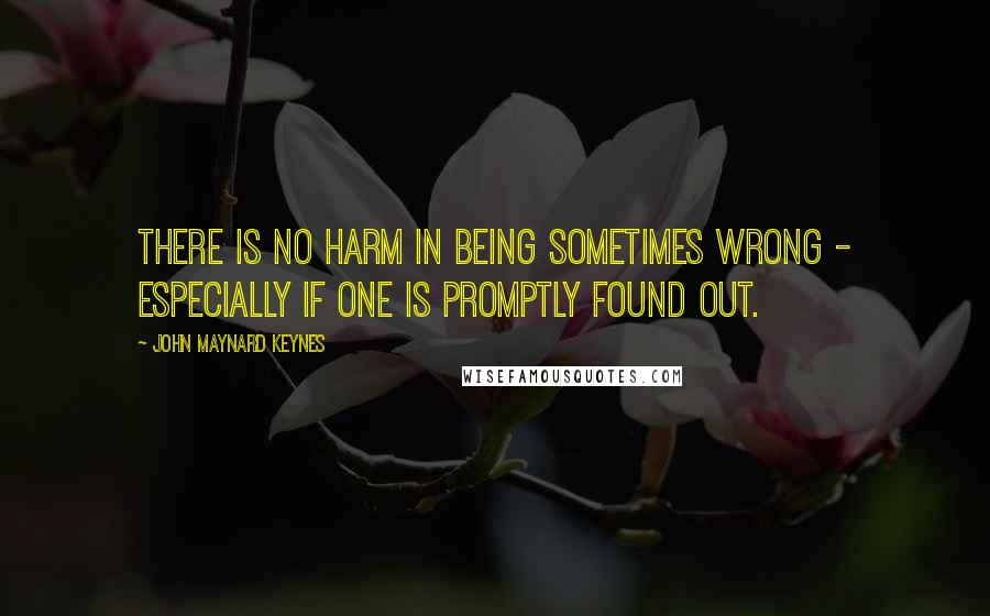 John Maynard Keynes Quotes: There is no harm in being sometimes wrong - especially if one is promptly found out.