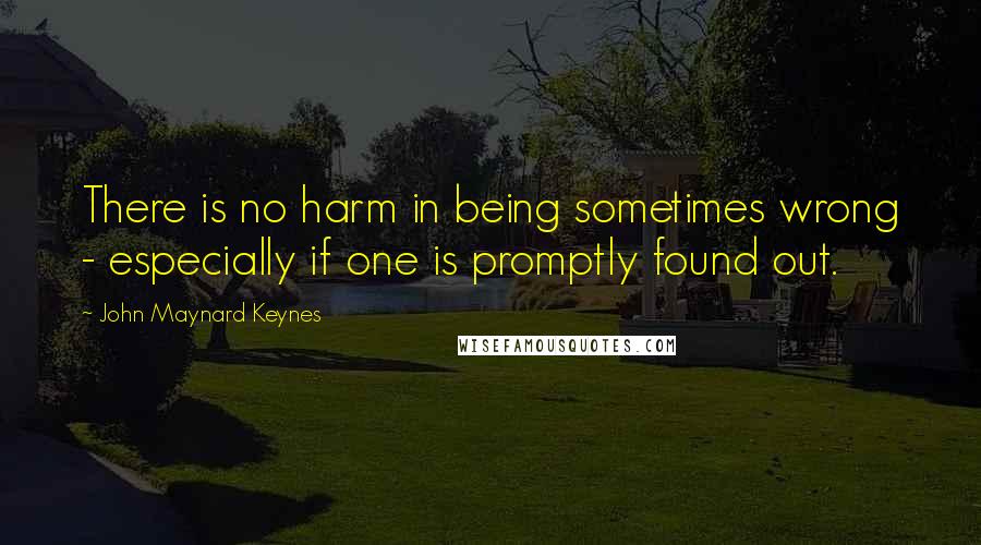 John Maynard Keynes Quotes: There is no harm in being sometimes wrong - especially if one is promptly found out.