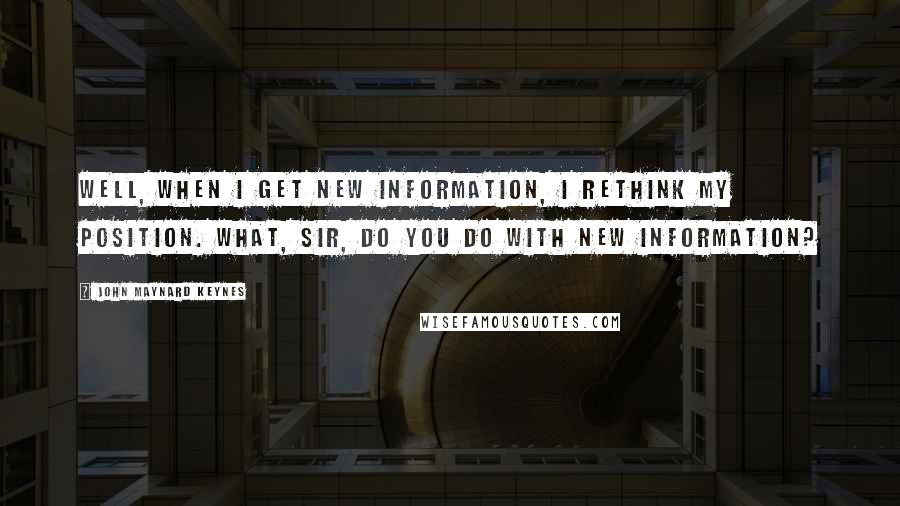 John Maynard Keynes Quotes: Well, when I get new information, I rethink my position. What, sir, do you do with new information?