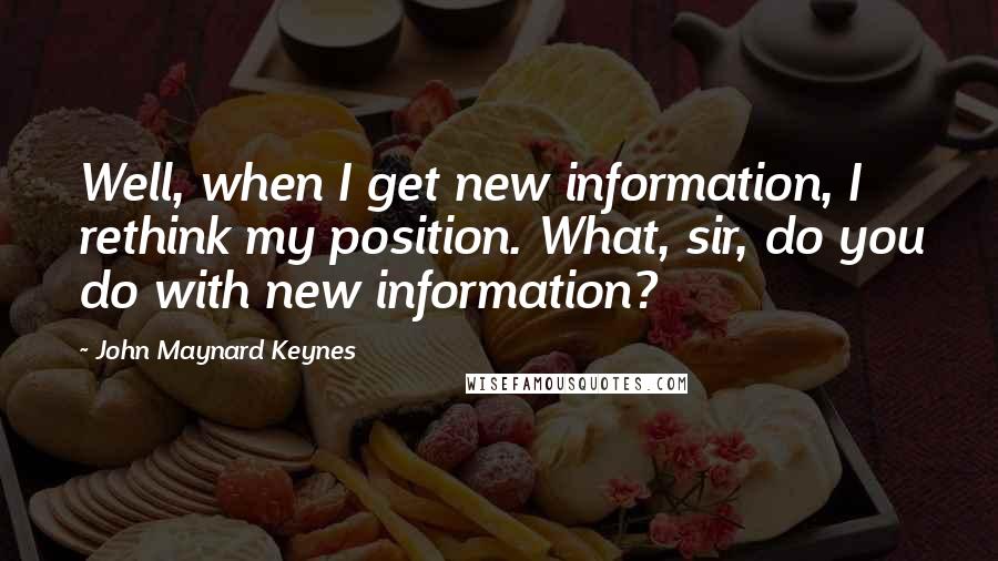 John Maynard Keynes Quotes: Well, when I get new information, I rethink my position. What, sir, do you do with new information?