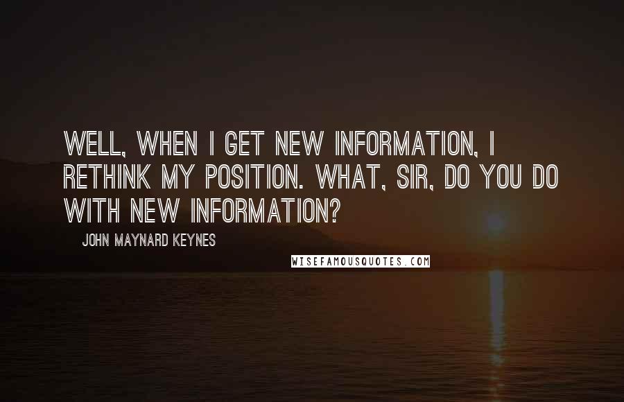 John Maynard Keynes Quotes: Well, when I get new information, I rethink my position. What, sir, do you do with new information?