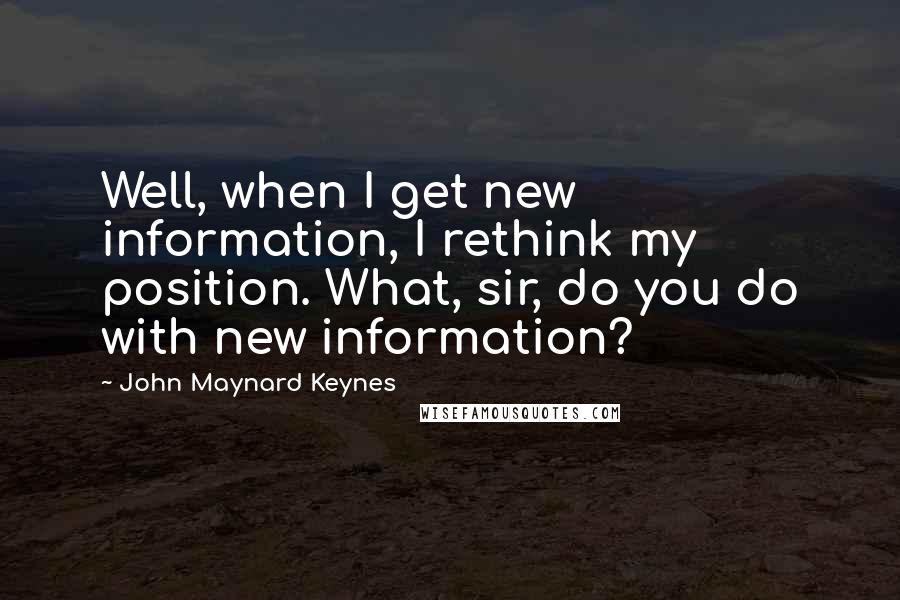 John Maynard Keynes Quotes: Well, when I get new information, I rethink my position. What, sir, do you do with new information?