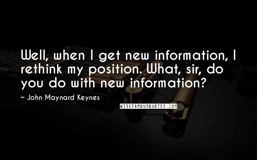 John Maynard Keynes Quotes: Well, when I get new information, I rethink my position. What, sir, do you do with new information?