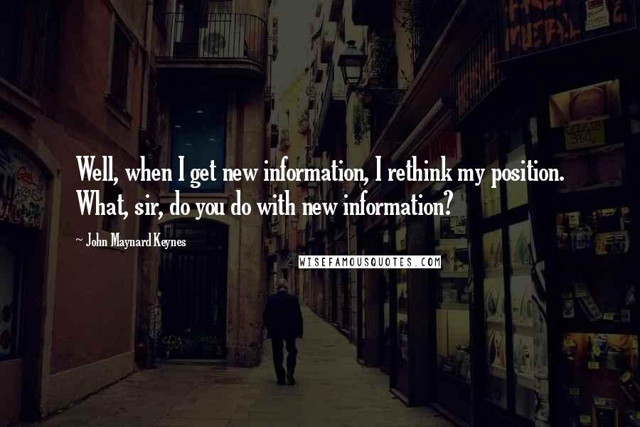 John Maynard Keynes Quotes: Well, when I get new information, I rethink my position. What, sir, do you do with new information?