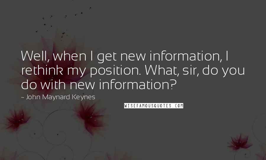 John Maynard Keynes Quotes: Well, when I get new information, I rethink my position. What, sir, do you do with new information?