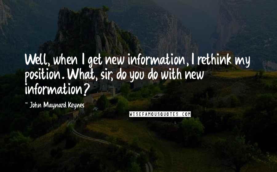 John Maynard Keynes Quotes: Well, when I get new information, I rethink my position. What, sir, do you do with new information?